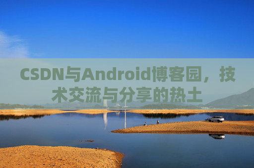 CSDN与Android博客园,技术交流与分享的热土